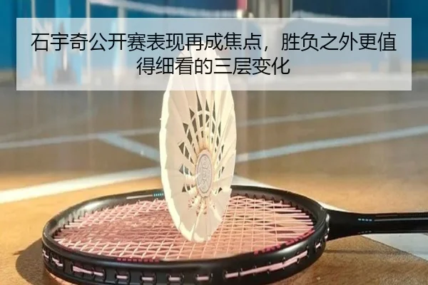 石宇奇公开赛表现再成焦点，胜负之外更值得细看的三层变化