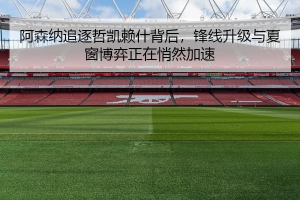 阿森纳追逐哲凯赖什背后，锋线升级与夏窗博弈正在悄然加速